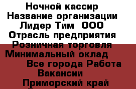 Ночной кассир › Название организации ­ Лидер Тим, ООО › Отрасль предприятия ­ Розничная торговля › Минимальный оклад ­ 25 000 - Все города Работа » Вакансии   . Приморский край,Владивосток г.